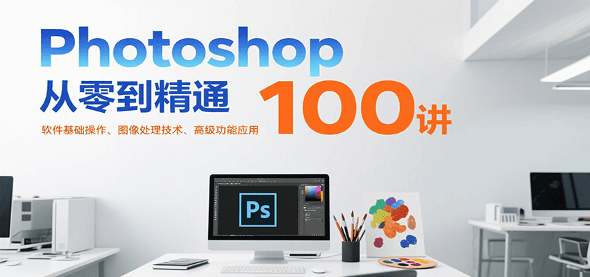 Photoshop从零到精通100讲：软件基础操作、图像处理技术、高级功能应用壹加壹聊项目站壹加壹聊项目