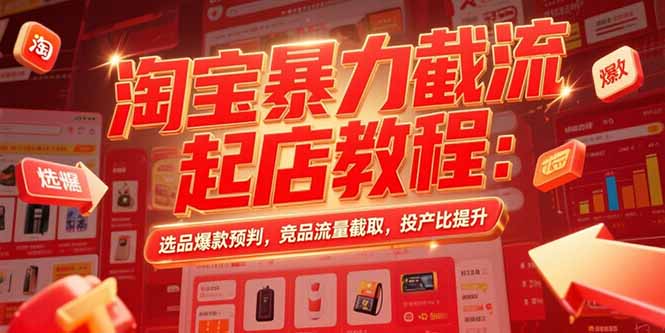 淘宝暴力截流起店教程：选品爆款预判，竞品流量截取，投产比提升壹加壹聊项目站壹加壹聊项目